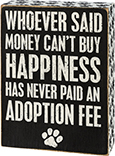 Box Sign - Whoever Said Money Can't Buy Happiness Has Never Paid An Adoption Fee | The Sebastian Foundation for Animal Rescue Benefit Item
